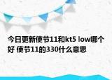 今日更新使节11和kt5 low哪个好 使节11的330什么意思