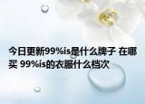 今日更新99%is是什么牌子 在哪买 99%is的衣服什么档次