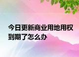 今日更新商业用地用权到期了怎么办