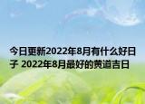 今日更新2022年8月有什么好日子 2022年8月最好的黄道吉日