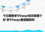 今日更新李宁Eazgo和态极哪个好 李宁Eazgo是慢跑鞋吗