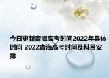 今日更新青海高考时间2022年具体时间 2022青海高考时间及科目安排