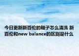 今日更新新百伦的鞋子怎么清洗 新百伦和new balance的区别是什么