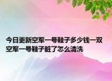 今日更新空军一号鞋子多少钱一双 空军一号鞋子脏了怎么清洗