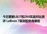 今日更新LBJ7和ZK4实战对比测评 LeBron 7复刻配色有哪些