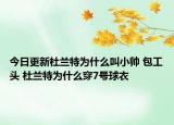 今日更新杜兰特为什么叫小帅 包工头 杜兰特为什么穿7号球衣