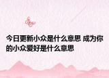 今日更新小众是什么意思 成为你的小众爱好是什么意思