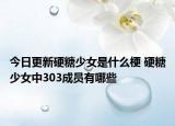 今日更新硬糖少女是什么梗 硬糖少女中303成员有哪些
