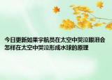 今日更新如果宇航员在太空中哭泣眼泪会怎样在太空中哭泣形成水球的原理