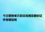 今日更新单方起诉离婚需要的证件有哪些呢