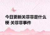 今日更新关菲菲是什么梗 关菲菲事件