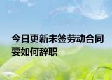 今日更新未签劳动合同要如何辞职
