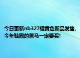 今日更新nb327橘黄色新品发售,今年鞋圈的黑马一定要买!
