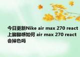 今日更新Nike air max 270 react上脚脚感如何 air max 270 react会掉色吗