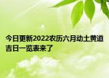 今日更新2022农历六月动土黄道吉日一览表来了
