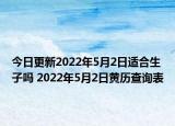 今日更新2022年5月2日适合生子吗 2022年5月2日黄历查询表