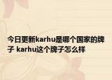 今日更新karhu是哪个国家的牌子 karhu这个牌子怎么样