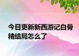 今日更新新西游记白骨精结局怎么了