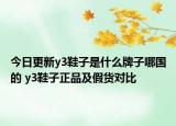 今日更新y3鞋子是什么牌子哪国的 y3鞋子正品及假货对比