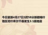 今日更新4月27日1时59分新疆喀什地区塔什库尔干县发生3.1级地震