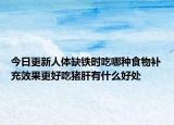 今日更新人体缺铁时吃哪种食物补充效果更好吃猪肝有什么好处