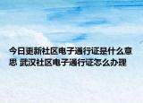 今日更新社区电子通行证是什么意思 武汉社区电子通行证怎么办理