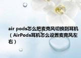 air pods怎么把麦克风切换到耳机（AirPods耳机怎么设置麦克风左右）