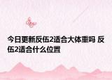 今日更新反伍2适合大体重吗 反伍2适合什么位置