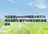 今日更新yeezy500黑武士将于11月补货回归 椰子500黑色掉色是假的吗