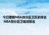 今日更新NBA得分后卫历史排名 NBA得分后卫现役排名