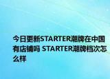 今日更新STARTER潮牌在中国有店铺吗 STARTER潮牌档次怎么样