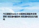 今日更新Dame 6 全新季后赛配色实物赏析 利拉德6偏码吗 利拉德6适合压马路吗