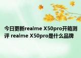今日更新realme X50pro开箱测评 realme X50pro是什么品牌