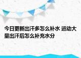 今日更新出汗多怎么补水 运动大量出汗后怎么补充水分