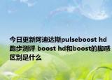 今日更新阿迪达斯pulseboost hd跑步测评 boost hd和boost的脚感区别是什么