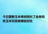 今日更新玉米煮时间长了会老吗 吃玉米究竟有哪些好处