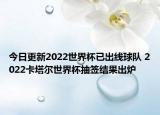 今日更新2022世界杯已出线球队 2022卡塔尔世界杯抽签结果出炉