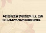 今日更新王嘉尔潮牌店叫什么 王嘉尔TEAMWANG的衣服在哪购买