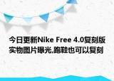 今日更新Nike Free 4.0复刻版实物图片曝光,跑鞋也可以复刻