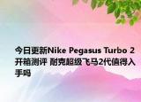 今日更新Nike Pegasus Turbo 2开箱测评 耐克超级飞马2代值得入手吗