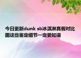 今日更新dunk sb冰淇淋真假对比图这些鉴定细节一定要知道