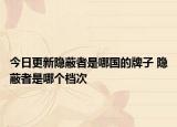 今日更新隐蔽者是哪国的牌子 隐蔽者是哪个档次
