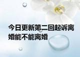 今日更新第二回起诉离婚能不能离婚