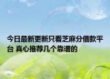 今日最新更新只看芝麻分借款平台 真心推荐几个靠谱的