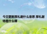 今日更新厚礼谢什么意思 厚礼谢特是什么梗