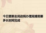 今日更新去民政局办理离婚需要多长时间完成