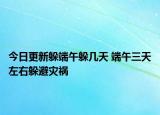 今日更新躲端午躲几天 端午三天左右躲避灾祸