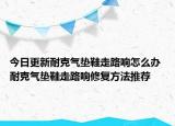 今日更新耐克气垫鞋走路响怎么办 耐克气垫鞋走路响修复方法推荐