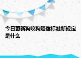 今日更新狗咬狗赔偿标准新规定是什么