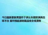 今日最新更新美国终于承认失败欧洲再也撑不住 面对俄能源制裁战线全线溃败